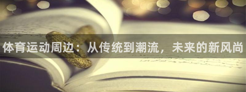 凯发官方正版app官网：体育运动周边：从传统到潮流，