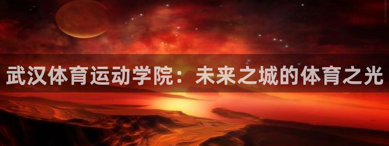 凯发官方正版app开户：武汉体育运动学院：未来之城的