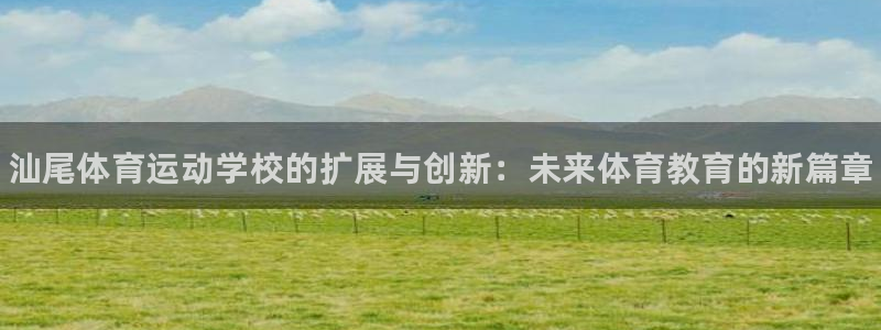 凯发官方正版app神州：汕尾体育运动学校的扩展与创新