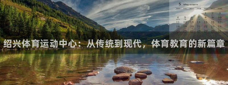 凯发官网下载开户：绍兴体育运动中心：从传统到现代，体育教育的