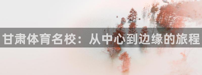 凯发官方正版app五金厂：甘肃体育名校：从中心到边缘