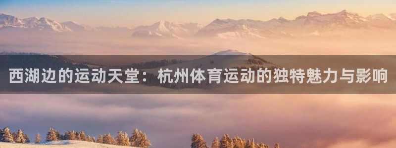 凯发官网下载平台假的吗是真的吗：西湖边的运动天堂：杭