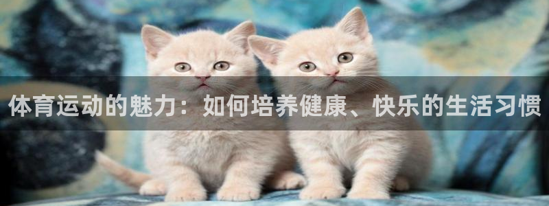 凯发官网下载招商电话号码：体育运动的魅力：如何培养健
