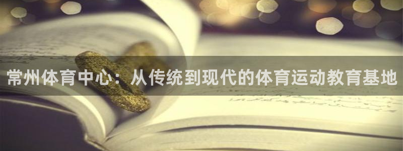 凯发官网下载娱乐：常州体育中心：从传统到现代的体育运