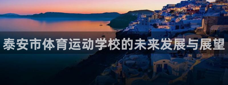 凯发官方正版app娱乐网站：泰安市体育运动学校的未来发展与展