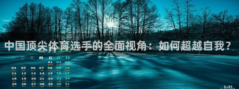 凯发官方集团官网：中国顶尖体育选手的全面视角：如何超越自我？