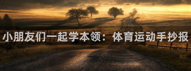 凯发官网下载平台注册流程视频：小朋友们一起学本领：体育运动手