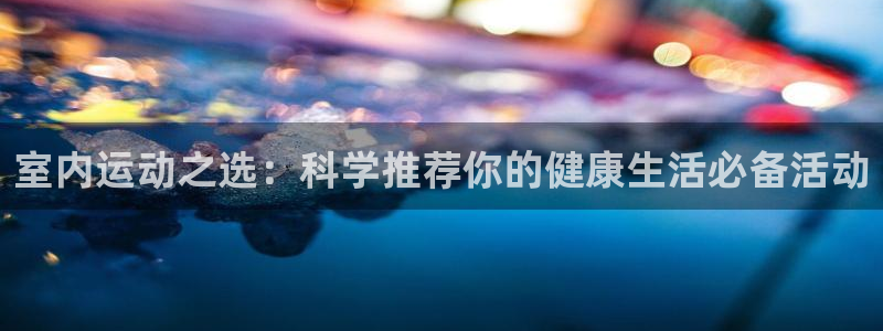 凯发官网下载平台APP：室内运动之选：科学推荐你的健康生活必