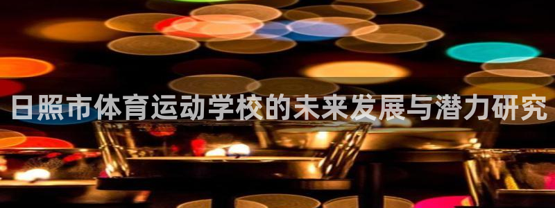 凯发官网下载招商：日照市体育运动学校的未来发展与潜力研究
