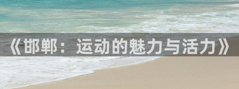 凯发官方正版app官方：《邯郸：运动的魅力与活力》