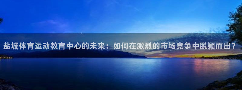 凯发官方正版app官方：盐城体育运动教育中心的未来：如何在激