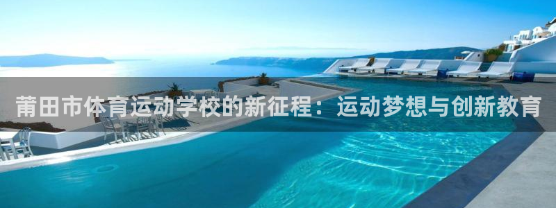 凯发官网下载软件：莆田市体育运动学校的新征程：运动梦