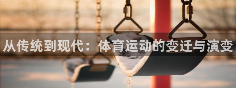 凯发官网下载招商电话号码查询：从传统到现代：体育运动