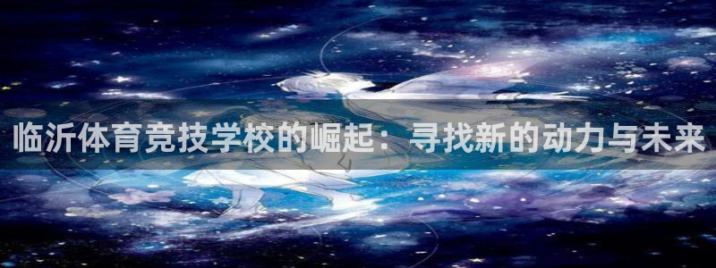 凯发官方正版app开户：临沂体育竞技学校的崛起：寻找
