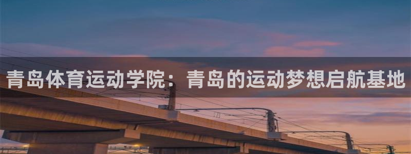 凯发官网下载招商：青岛体育运动学院：青岛的运动梦想启航基地