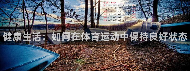 凯发官网下载平台：健康生活：如何在体育运动中保持良好状态