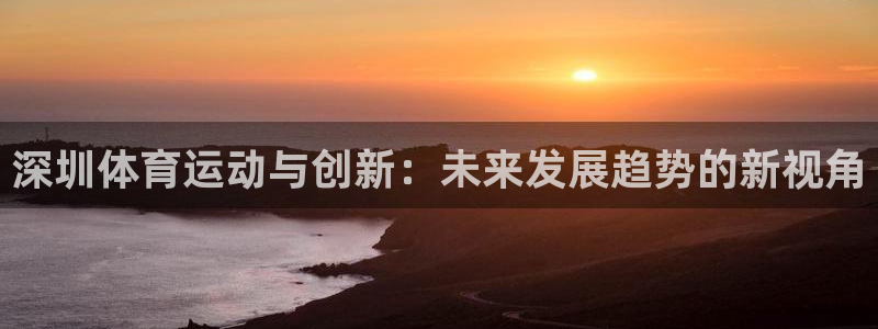 凯发官方正版app代理：深圳体育运动与创新：未来发展趋势的新