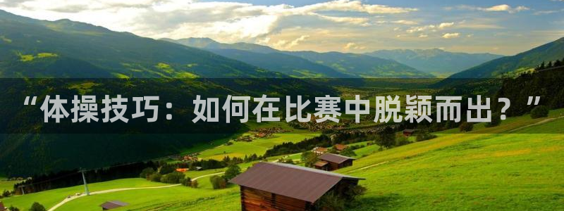凯发官方平台体育：“体操技巧：如何在比赛中脱颖而出？”