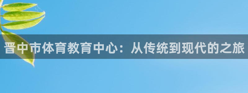 凯发官网下载招商电话号码是多少啊：晋中市体育教育中心：从传统